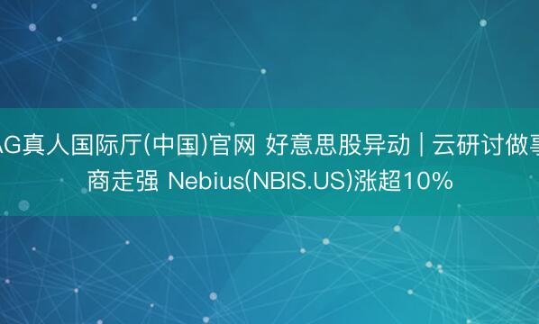 AG真人国际厅(中国)官网 好意思股异动 | 云研讨做事商走强 Nebius(NBIS.US)涨超10%
