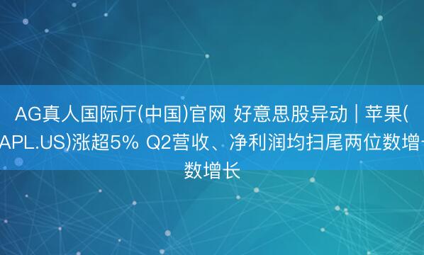 AG真人国际厅(中国)官网 好意思股异动 | 苹果(AAPL.US)涨超5% Q2营收、净利润均扫尾两位数增长