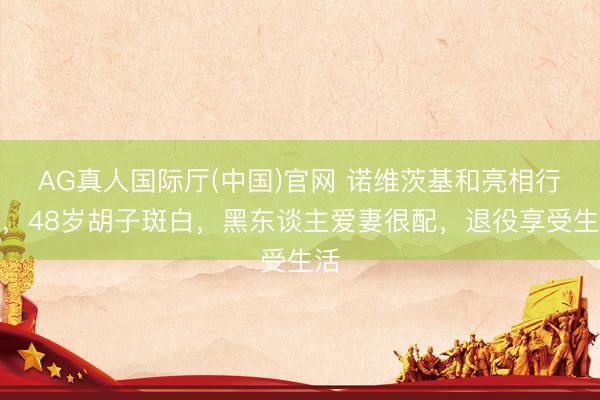 AG真人国际厅(中国)官网 诺维茨基和亮相行为，48岁胡子斑白，黑东谈主爱妻很配，退役享受生活
