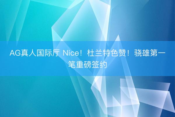 AG真人国际厅 Nice！杜兰特色赞！骁雄第一笔重磅签约