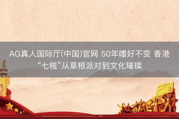 AG真人国际厅(中国)官网 50年嗜好不变 香港“七榄”从草根派对到文化璀璨