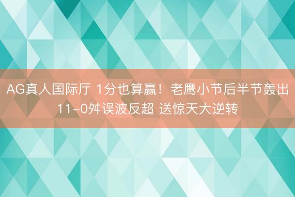AG真人国际厅 1分也算赢！老鹰小节后半节轰出11-0舛误波反超 送惊天大逆转