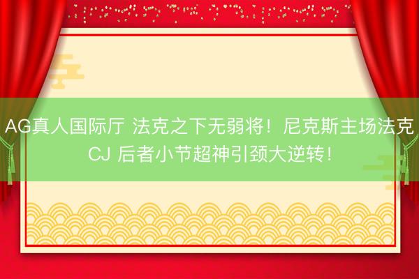 AG真人国际厅 法克之下无弱将！尼克斯主场法克CJ 后者小节超神引颈大逆转！