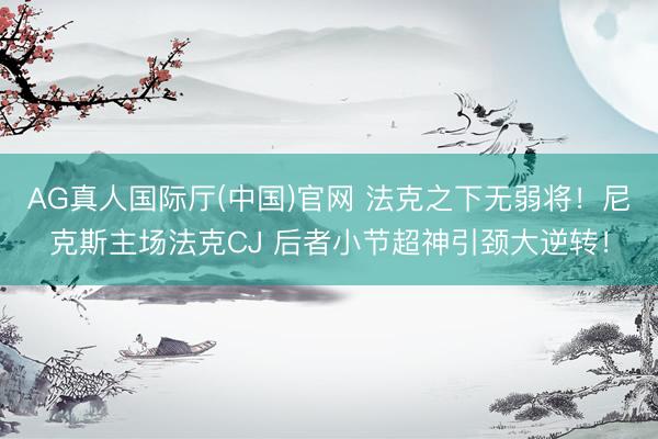 AG真人国际厅(中国)官网 法克之下无弱将！尼克斯主场法克CJ 后者小节超神引颈大逆转！