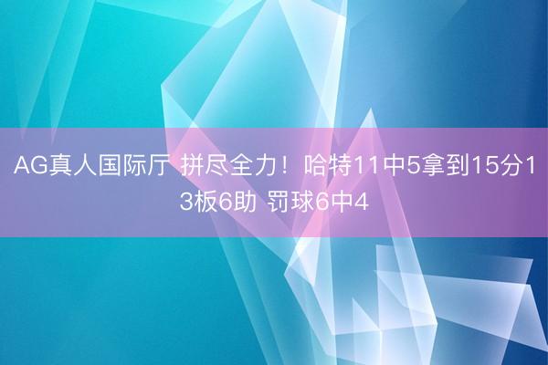 AG真人国际厅 拼尽全力！哈特11中5拿到15分13板6助 罚球6中4