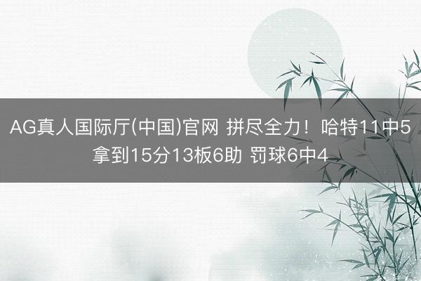 AG真人国际厅(中国)官网 拼尽全力！哈特11中5拿到15分13板6助 罚球6中4