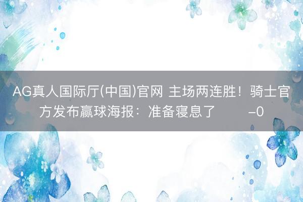 AG真人国际厅(中国)官网 主场两连胜！骑士官方发布赢球海报：准备寝息了 ✌️-0