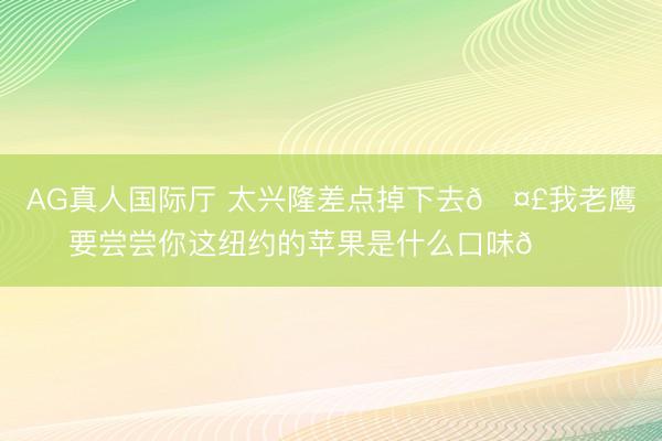AG真人国际厅 太兴隆差点掉下去🤣我老鹰要尝尝你这纽约的苹果是什么口味😋