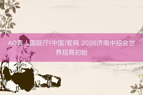 AG真人国际厅(中国)官网 2026济南中招会世界招商初始