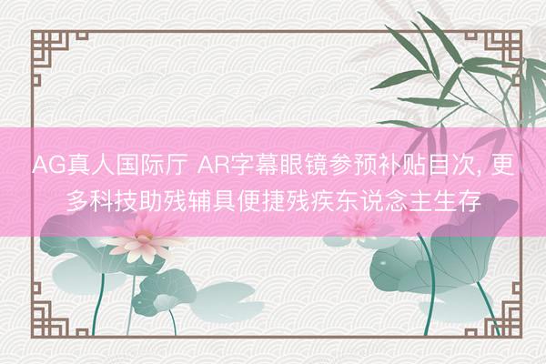 AG真人国际厅 AR字幕眼镜参预补贴目次， 更多科技助残辅具便捷残疾东说念主生存