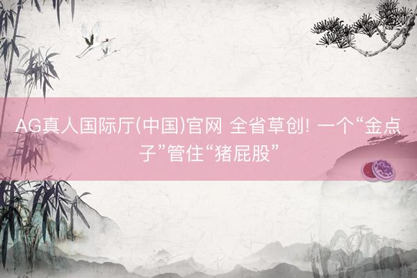 AG真人国际厅(中国)官网 全省草创! 一个“金点子”管住“猪屁股”