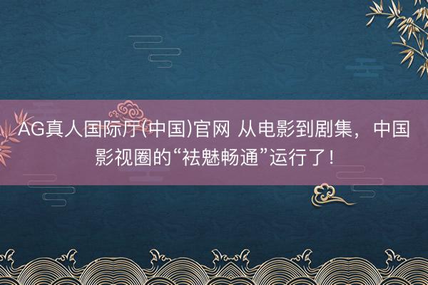 AG真人国际厅(中国)官网 从电影到剧集，中国影视圈的“袪魅畅通”运行了！