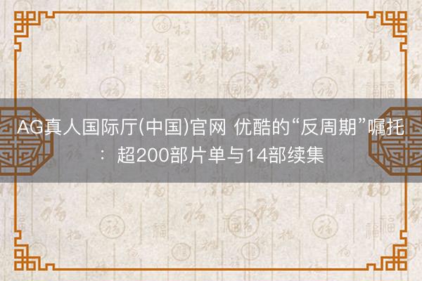 AG真人国际厅(中国)官网 优酷的“反周期”嘱托：超200部片单与14部续集
