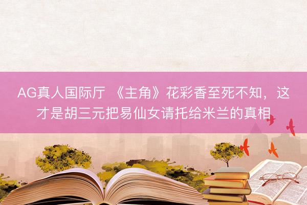 AG真人国际厅 《主角》花彩香至死不知，这才是胡三元把易仙女请托给米兰的真相