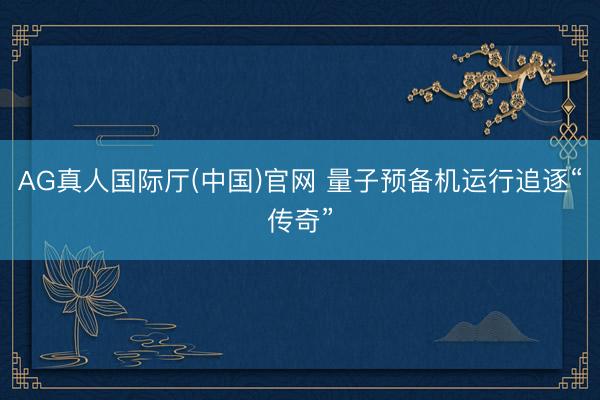 AG真人国际厅(中国)官网 量子预备机运行追逐“传奇”