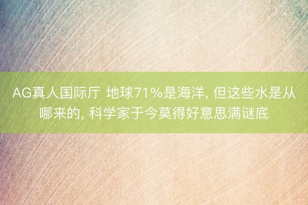 AG真人国际厅 地球71%是海洋， 但这些水是从哪来的， 科学家于今莫得好意思满谜底