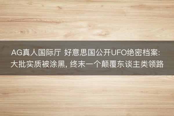AG真人国际厅 好意思国公开UFO绝密档案: 大批实质被涂黑， 终末一个颠覆东谈主类领路