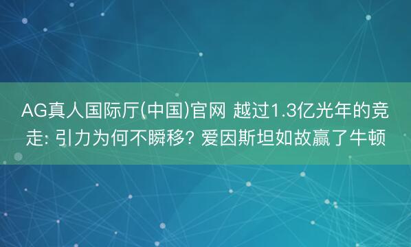 AG真人国际厅(中国)官网 越过1.3亿光年的竞走: 引力为何不瞬移? 爱因斯坦如故赢了牛顿