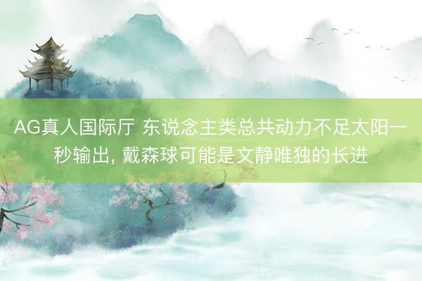 AG真人国际厅 东说念主类总共动力不足太阳一秒输出， 戴森球可能是文静唯独的长进