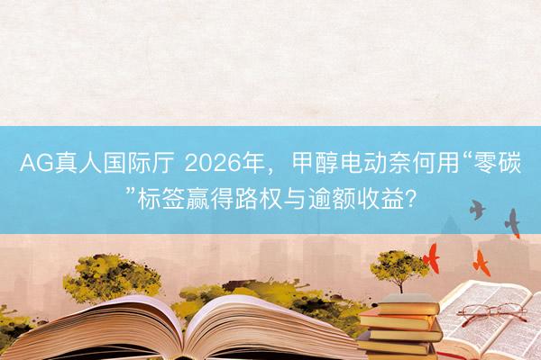 AG真人国际厅 2026年，甲醇电动奈何用“零碳”标签赢得路权与逾额收益？