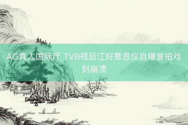 AG真人国际厅 TVB视后江好意思仪自曝曾拍戏到崩溃
