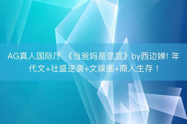 AG真人国际厅 《当爸妈是混混》by西边婵! 年代文+壮盛逆袭+文娱圈+商人生存 !