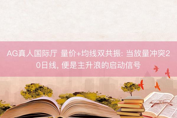 AG真人国际厅 量价+均线双共振: 当放量冲突20日线， 便是主升浪的启动信号