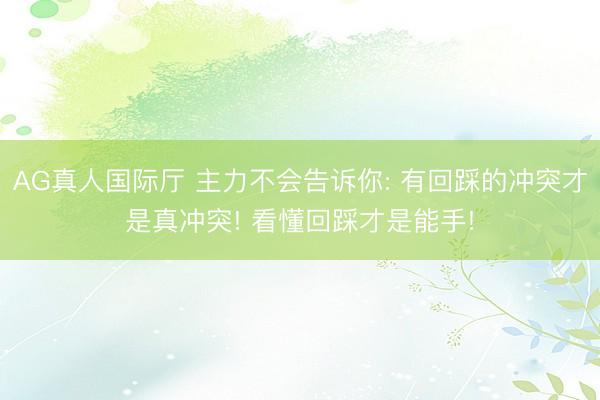 AG真人国际厅 主力不会告诉你: 有回踩的冲突才是真冲突! 看懂回踩才是能手!