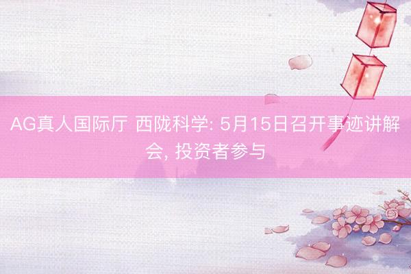 AG真人国际厅 西陇科学: 5月15日召开事迹讲解会， 投资者参与