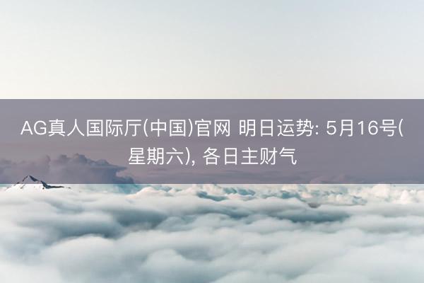 AG真人国际厅(中国)官网 明日运势: 5月16号(星期六)， 各日主财气