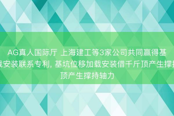 AG真人国际厅 上海建工等3家公司共同赢得基坑加载安装联系专利, 基坑位移加载安装借千斤顶产生撑持轴力