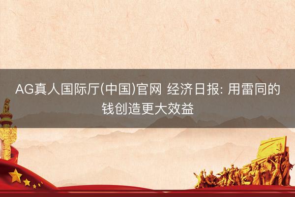 AG真人国际厅(中国)官网 经济日报: 用雷同的钱创造更大效益
