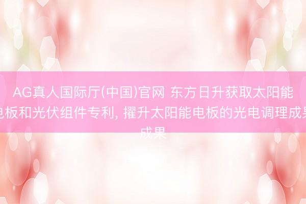 AG真人国际厅(中国)官网 东方日升获取太阳能电板和光伏组件专利， 擢升太阳能电板的光电调理成果