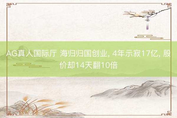AG真人国际厅 海归归国创业， 4年示寂17亿， 股价却14天翻10倍