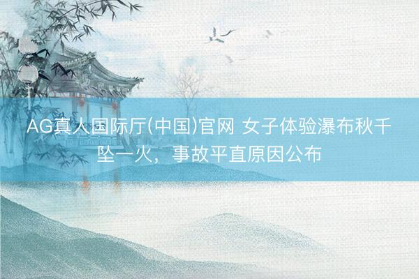 AG真人国际厅(中国)官网 女子体验瀑布秋千坠一火，事故平直原因公布