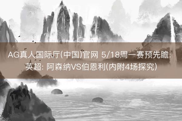 AG真人国际厅(中国)官网 5/18周一赛预先瞻: 英超: 阿森纳VS伯恩利(内附4场探究)