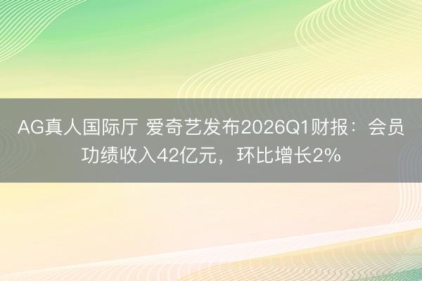 AG真人国际厅 爱奇艺发布2026Q1财报:会员功绩收入42亿元,环比增长2%