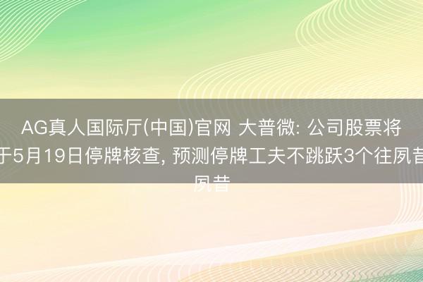AG真人国际厅(中国)官网 大普微: 公司股票将于5月19日停牌核查， 预测停牌工夫不跳跃3个往夙昔