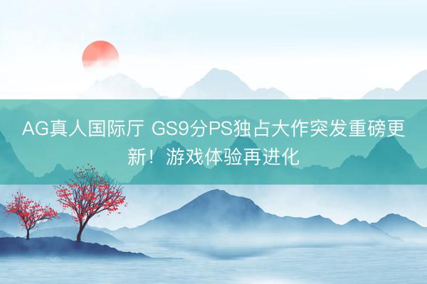AG真人国际厅 GS9分PS独占大作突发重磅更新！游戏体验再进化