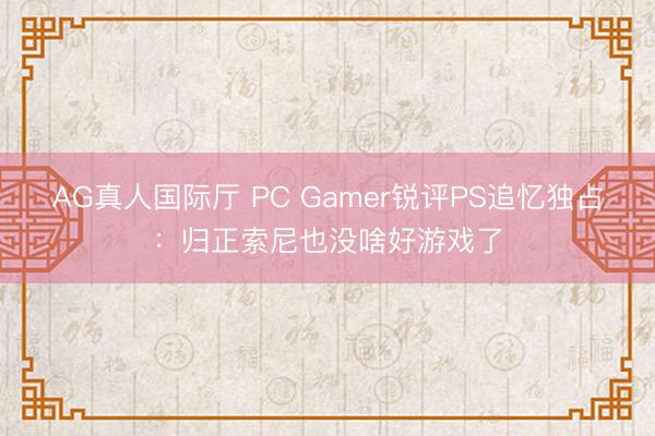 AG真人国际厅 PC Gamer锐评PS追忆独占：归正索尼也没啥好游戏了