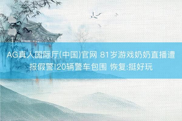 AG真人国际厅(中国)官网 81岁游戏奶奶直播遭报假警!20辆警车包围 恢复:挺好玩