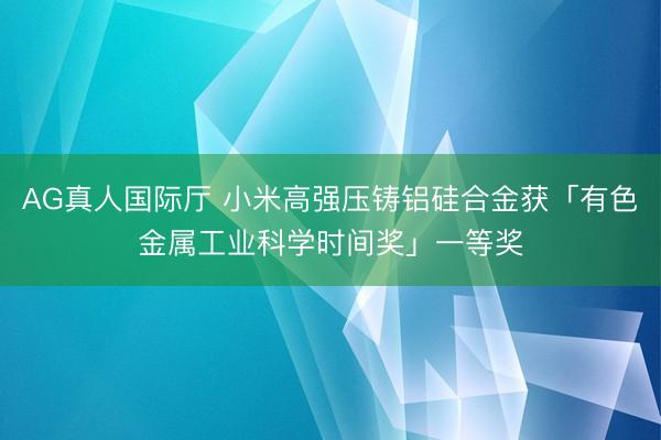 AG真人国际厅 小米高强压铸铝硅合金获「有色金属工业科学时间奖」一等奖