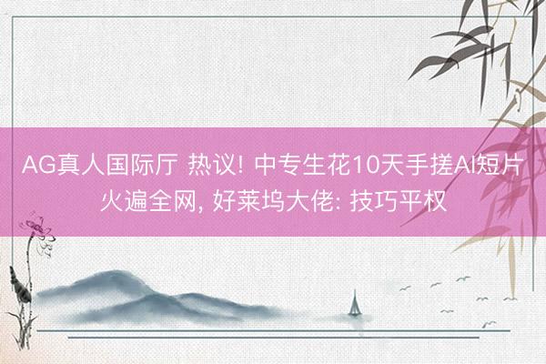 AG真人国际厅 热议! 中专生花10天手搓AI短片火遍全网， 好莱坞大佬: 技巧平权