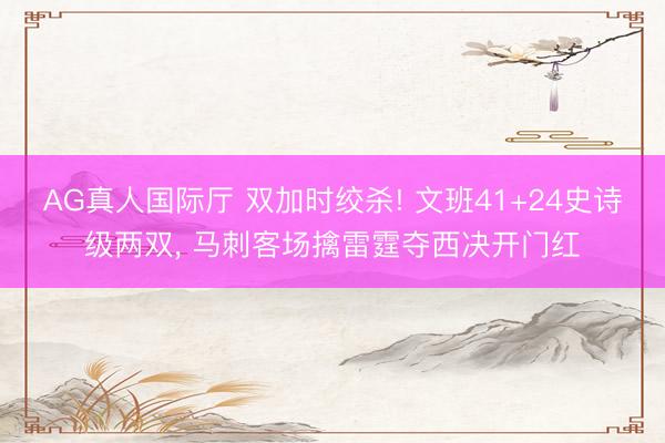 AG真人国际厅 双加时绞杀! 文班41+24史诗级两双， 马刺客场擒雷霆夺西决开门红