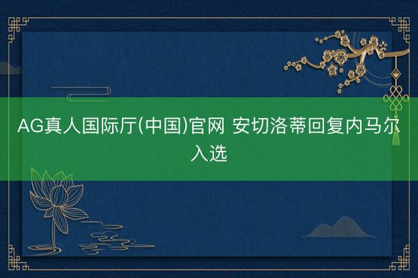 AG真人国际厅(中国)官网 安切洛蒂回复内马尔入选