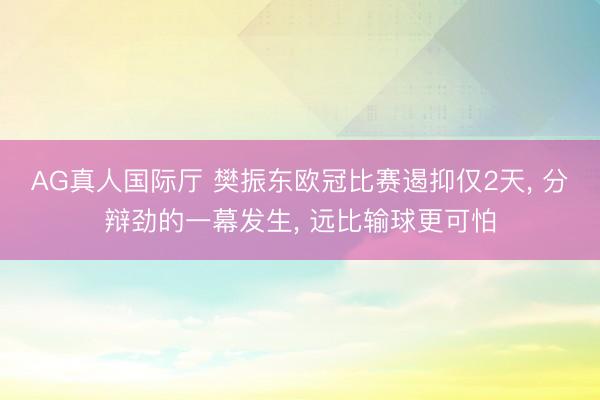 AG真人国际厅 樊振东欧冠比赛遏抑仅2天， 分辩劲的一幕发生， 远比输球更可怕