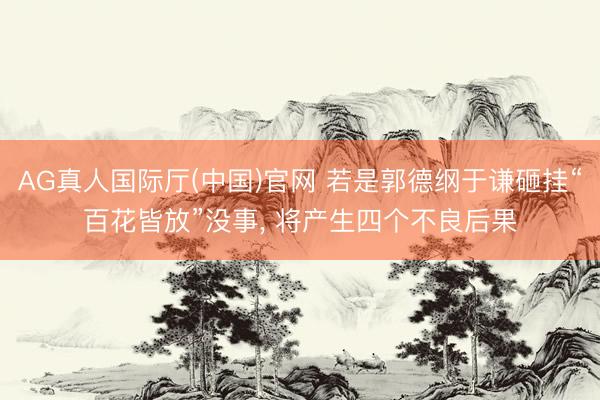 AG真人国际厅(中国)官网 若是郭德纲于谦砸挂“百花皆放”没事， 将产生四个不良后果