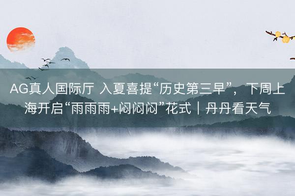AG真人国际厅 入夏喜提“历史第三早”，下周上海开启“雨雨雨+闷闷闷”花式｜丹丹看天气