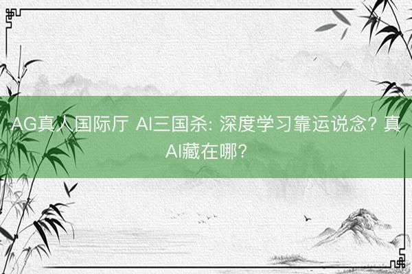 AG真人国际厅 AI三国杀: 深度学习靠运说念? 真AI藏在哪?