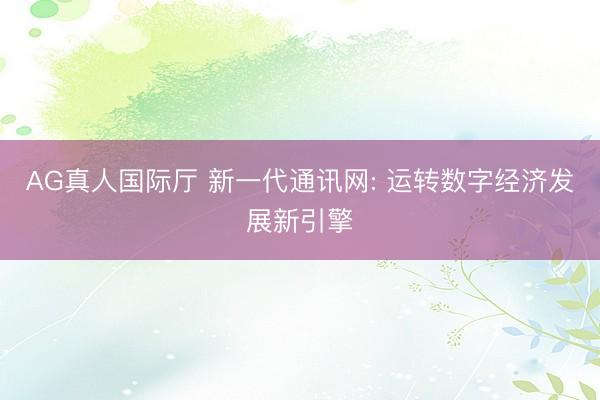 AG真人国际厅 新一代通讯网: 运转数字经济发展新引擎
